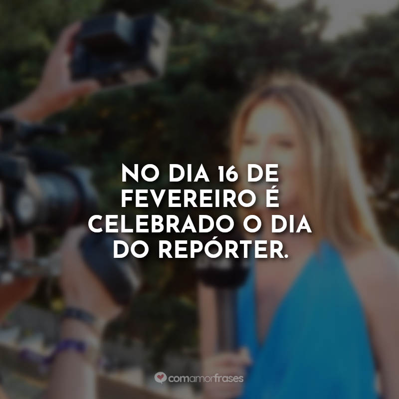 No dia 16 de fevereiro é celebrado o dia do repórter.