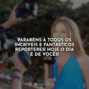Parabéns à todos os incríveis e fantásticos repórteres! Hoje o dia é de vocês!