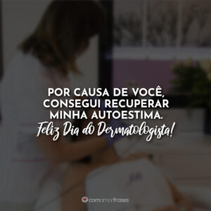 Por causa de você, consegui recuperar minha autoestima. Feliz Dia do Dermatologista!