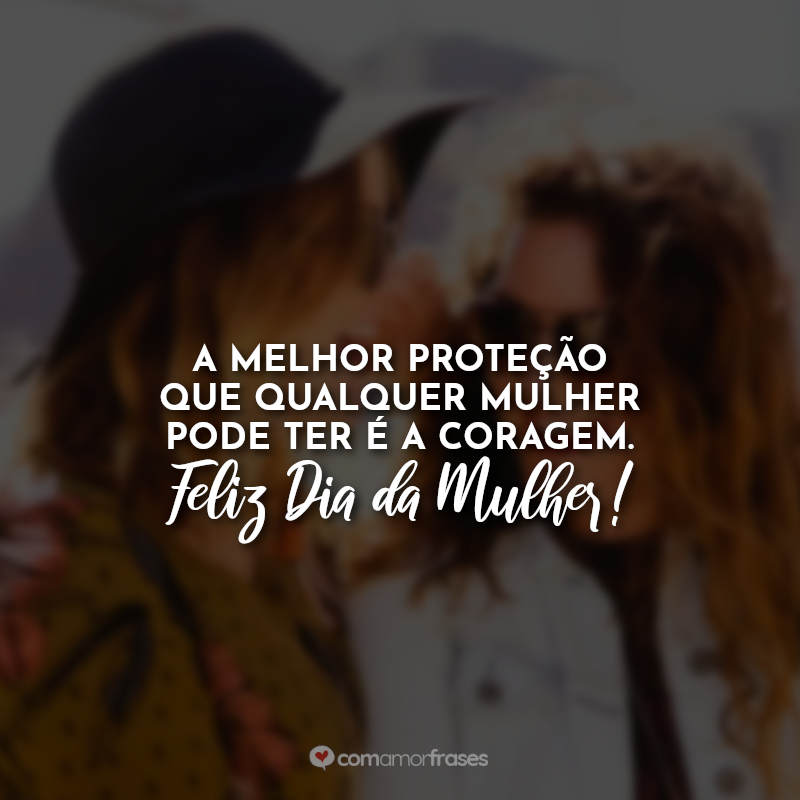 A melhor proteção que qualquer mulher pode ter é a coragem. Feliz Dia da Mulher!