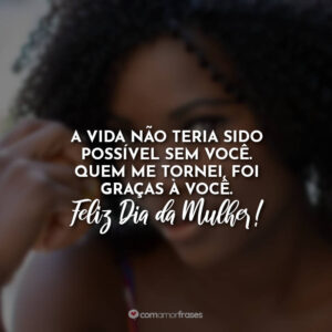 A vida não teria sido possível sem você. Quem me tornei, foi graças à você. Feliz Dia da Mulher!