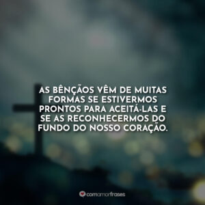 As bênçãos vêm de muitas formas se estivermos prontos para aceitá-las e se as reconhecermos do fundo do nosso coração.