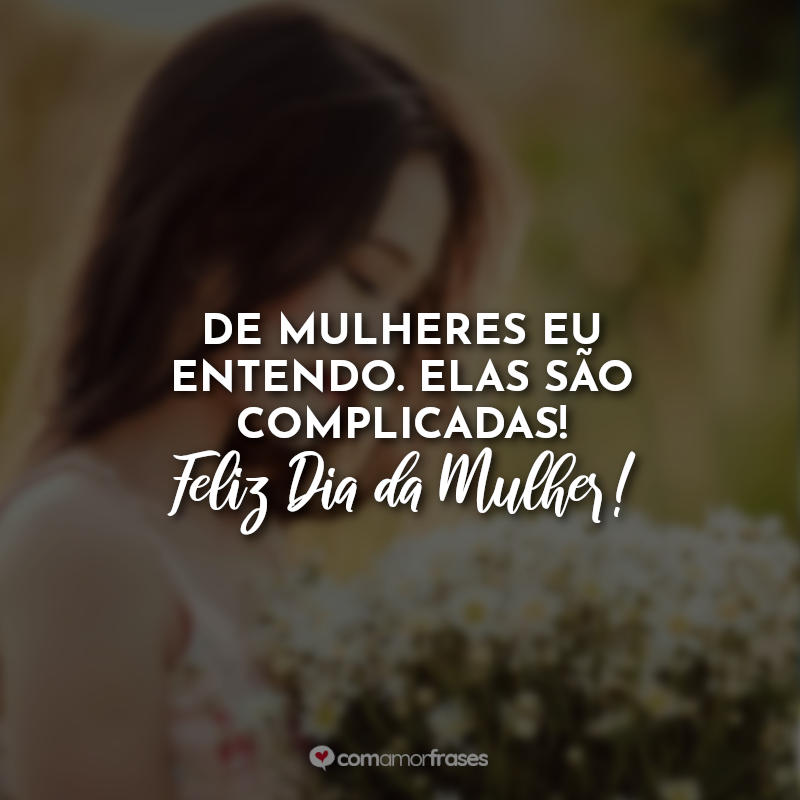 Frases para o Dia da mulher: De mulheres eu entendo. Elas são complicadas! Feliz Dia da Mulher!