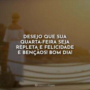 Desejo que sua quarta-feira seja repleta e felicidade e bençãos! Bom Dia!
