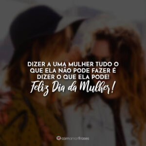 Dizer a uma mulher tudo o que ela não pode fazer é dizer o que ela pode! Feliz Dia da Mulher!