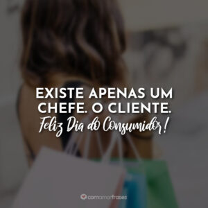 Existe apenas um chefe. O cliente. Feliz Dia do Consumidor!