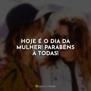 Hoje é o Dia da Mulher! Parabéns à todas!
