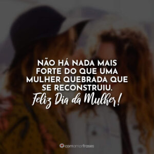 Não há nada mais forte do que uma mulher quebrada que se reconstruiu. Feliz Dia da Mulher!