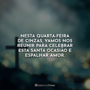 Nesta quarta-feira de cinzas, vamos nos reunir para celebrar esta santa ocasião e espalhar amor.