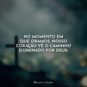 No momento em que oramos, nosso coração vê o caminho iluminado por Deus.