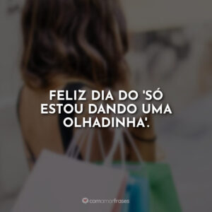 Feliz dia do ‘Só estou dando uma olhadinha’.