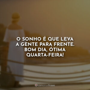 O sonho é que leva a gente para frente. Bom dia, ótima quarta-feira!