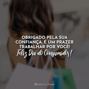 Obrigado pela sua confiança. É um prazer trabalhar por você! Feliz Dia do Consumidor!