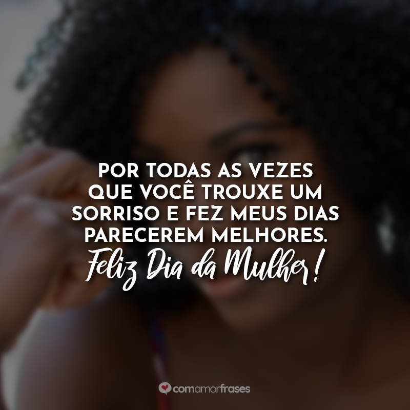 Por todas as vezes que você trouxe um sorriso e fez meus dias parecerem melhores. Feliz Dia da Mulher!