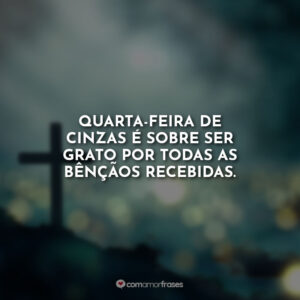Quarta-feira de cinzas é sobre ser grato por todas as bênçãos recebidas.