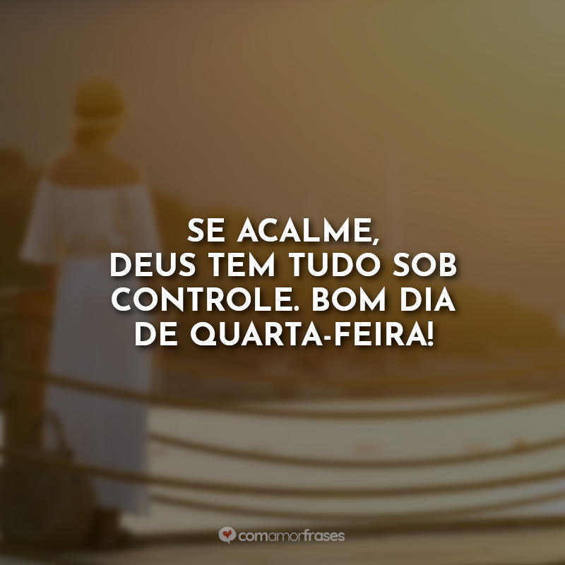 Se acalme, Deus tem tudo sob controle. Bom dia de quarta-feira!