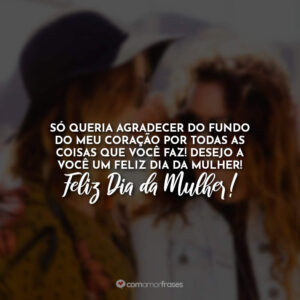 Só queria agradecer do fundo do meu coração por todas as coisas que você faz! Desejo a você um feliz dia da mulher!