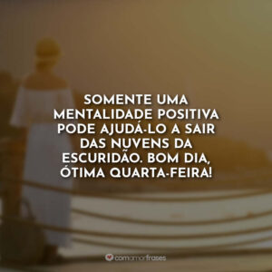 Somente uma mentalidade positiva pode ajudá-lo a sair das nuvens da escuridão. Bom dia, ótima quarta-feira!