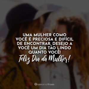 Uma mulher como você é preciosa e difícil de encontrar. Desejo a você um dia tão lindo quanto você! Feliz Dia da Mulher!