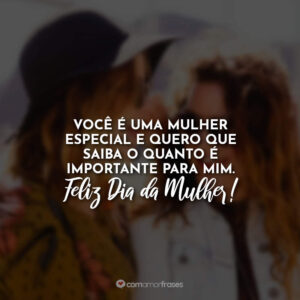 Você é uma mulher especial e quero que saiba o quanto é importante para mim. Feliz Dia da Mulher!