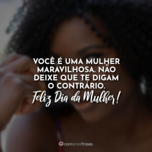 Você é uma mulher maravilhosa. Não deixe que te digam o contrário. Feliz Dia da Mulher!