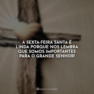 A Sexta-feira Santa é linda porque nos lembra que somos importantes para o grande Senhor!