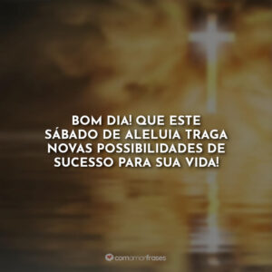 Bom Dia! Que este sábado de aleluia traga novas possibilidades de sucesso para sua vida!