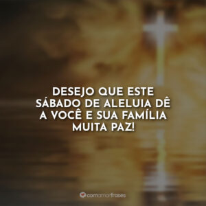 Desejo que este sábado de aleluia dê a você e sua família muita paz!