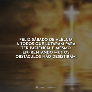 Feliz Sábado de Aleluia a todos que lutaram para ter paciência e mesmo enfrentando muitos obstáculos não desistiram!