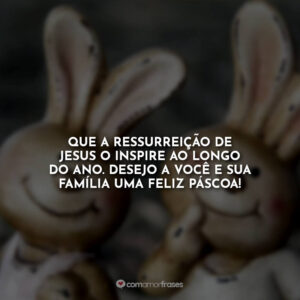 Que a ressurreição de Jesus o inspire ao longo do ano. Desejo a você e sua família uma feliz Páscoa!