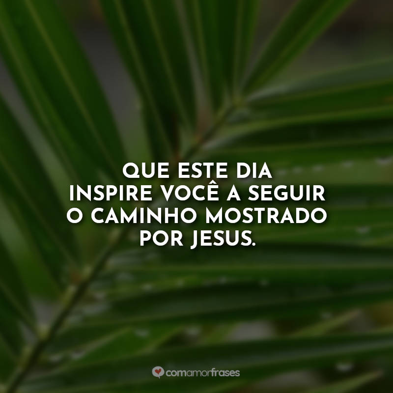 Que este dia inspire você a seguir o caminho mostrado por Jesus.