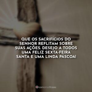 Que os sacrifícios do senhor reflitam sobre suas ações. Desejo a todos uma feliz sexta-Feira Santa e uma linda Páscoa!