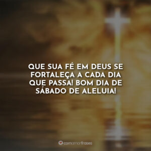 Que sua fé em Deus se fortaleça a cada dia que passa! Bom dia de sábado de aleluia!