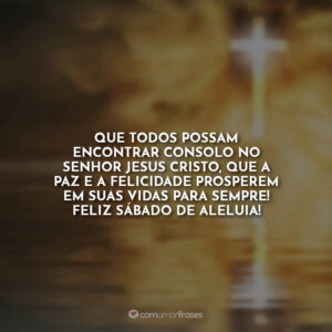 Que todos possam encontrar consolo no Senhor Jesus Cristo, que a paz e a felicidade prosperem em suas vidas para sempre! Feliz sábado de aleluia!