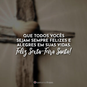 Que todos vocês sejam sempre felizes e alegres em suas vidas. Feliz Sexta-Feira Santa!