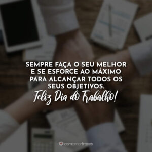 Sempre faça o seu melhor e se esforce ao máximo para alcançar todos os seus objetivos. Feliz dia do Trabalho!