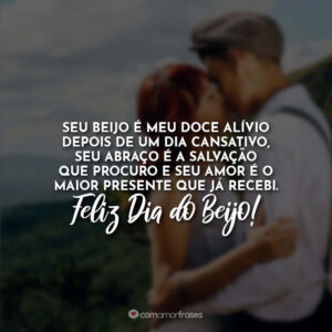 Seu beijo é meu doce alívio depois de um dia cansativo, seu abraço é a salvação que procuro e seu amor é o maior presente que já recebi. Feliz Dia do Beijo!