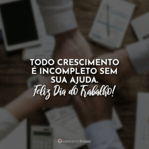 Todo crescimento é incompleto sem sua ajuda. Feliz Dia do Trabalho!