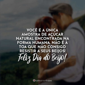 Você é a única amostra de açúcar natural encontrada na forma humana. Não é à toa que não consigo resistir a seus beijos! Feliz Dia do Beijo!