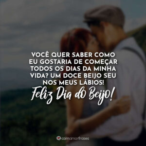 Você quer saber como eu gostaria de começar todos os dias da minha vida? Um doce beijo seu nos meus lábios! Feliz Dia do Beijo!