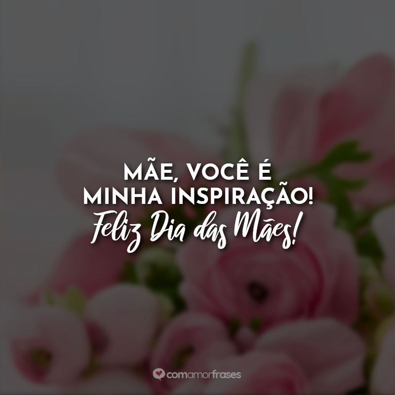 Mãe, você é minha inspiração! Feliz Dia das Mães!