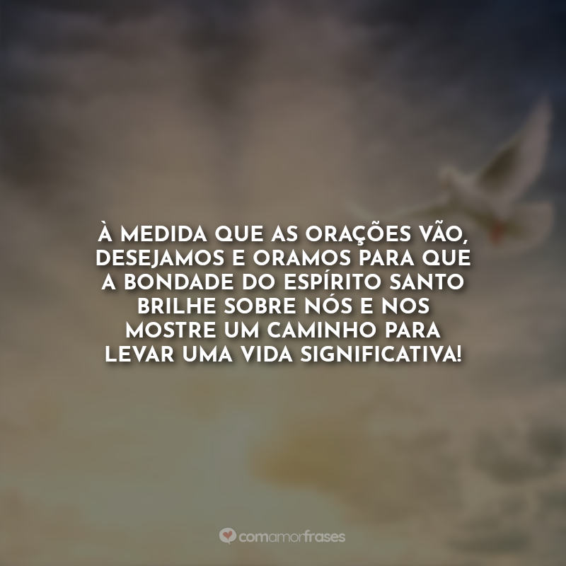 Frases de Pentecostes: À medida que as orações vão, desejamos e oramos para que a bondade do Espírito Santo brilhe sobre nós e nos mostre um caminho para levar uma vida significativa!