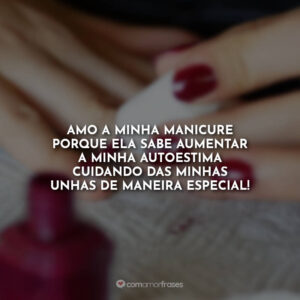 Amo a minha manicure porque ela sabe aumentar a minha autoestima cuidando das minhas unhas de maneira especial!