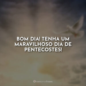 Bom Dia! Tenha um maravilhoso dia de Pentecostes!