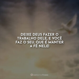 Deixe Deus fazer o trabalho dele, e você faz o seu, que é manter a fé nele!