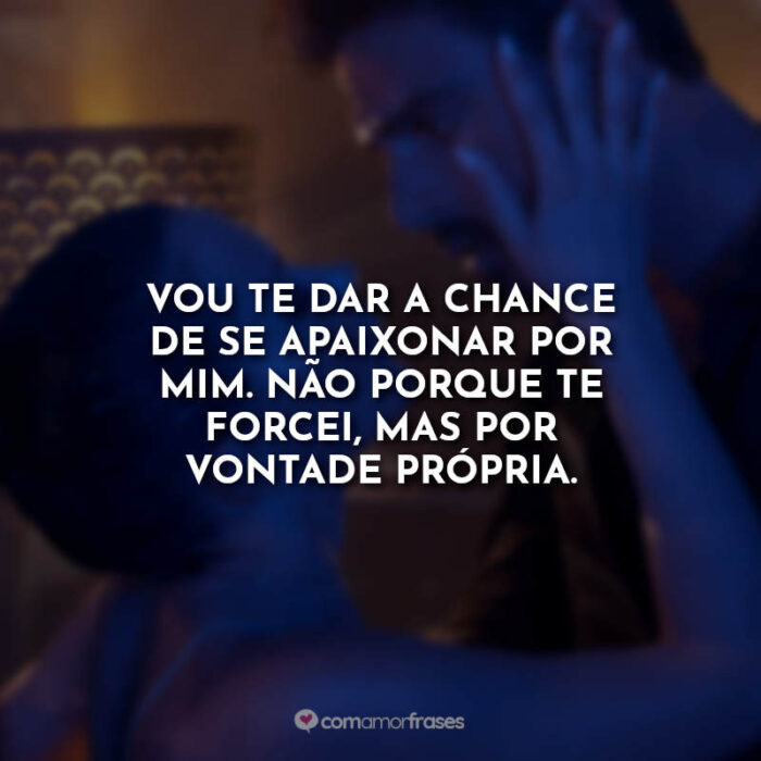 Vou te dar a chance de se apaixonar por mim. Não porque te forcei, mas por  vontade própria. » Com Amor, Frases