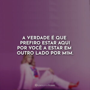 A verdade é que prefiro estar aqui por você a estar em outro lado por mim.