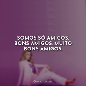 Somos só amigos. Bons amigos. Muito bons amigos.
