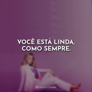 Você está linda, como sempre.