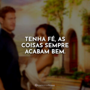 Tenha fé, as coisas sempre acabam bem.